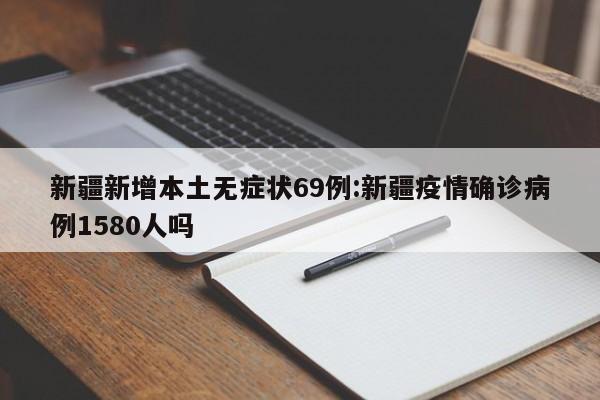 新疆新增本土无症状69例:新疆疫情确诊病例1580人吗