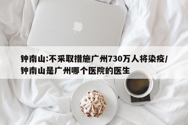 钟南山:不采取措施广州730万人将染疫/钟南山是广州哪个医院的医生