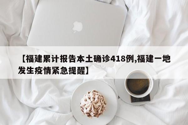 【福建累计报告本土确诊418例,福建一地发生疫情紧急提醒】