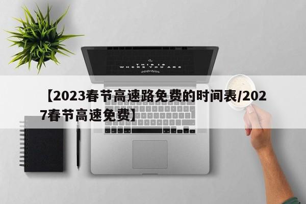 【2023春节高速路免费的时间表/2027春节高速免费】