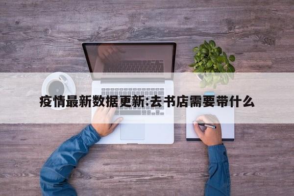 疫情最新数据更新:去书店需要带什么
