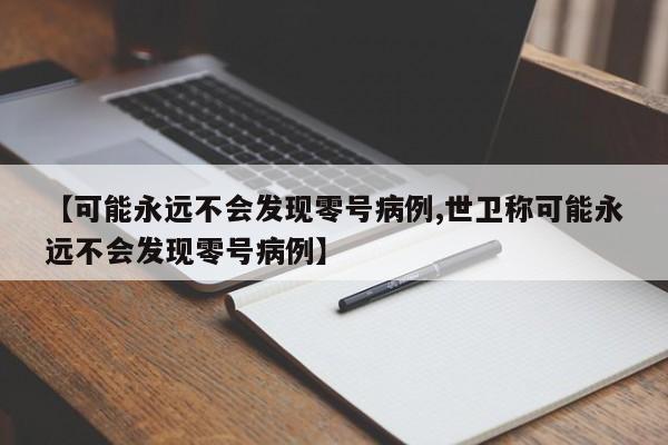 【可能永远不会发现零号病例,世卫称可能永远不会发现零号病例】