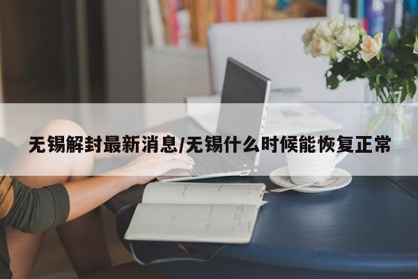 无锡解封最新消息/无锡什么时候能恢复正常
