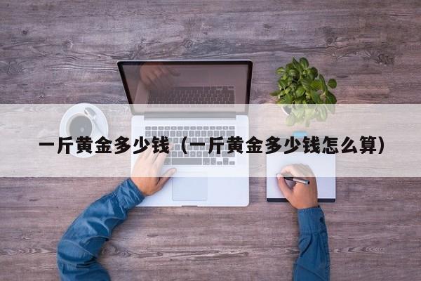 一斤黄金多少钱（一斤黄金多少钱怎么算）