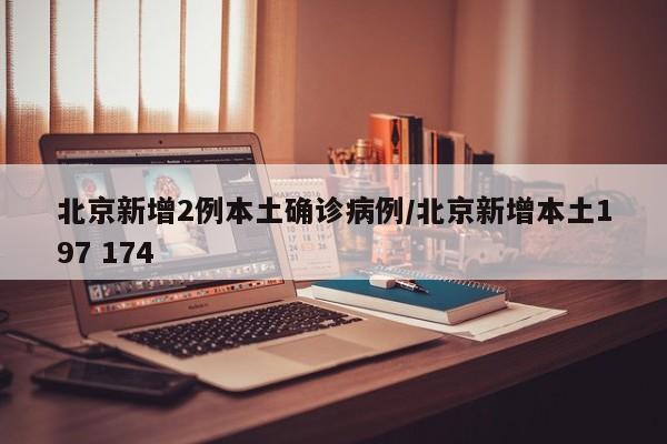 北京新增2例本土确诊病例/北京新增本土197 174