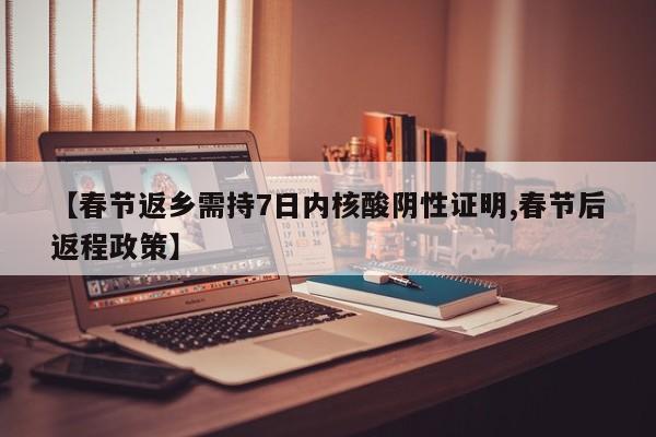 【春节返乡需持7日内核酸阴性证明,春节后返程政策】
