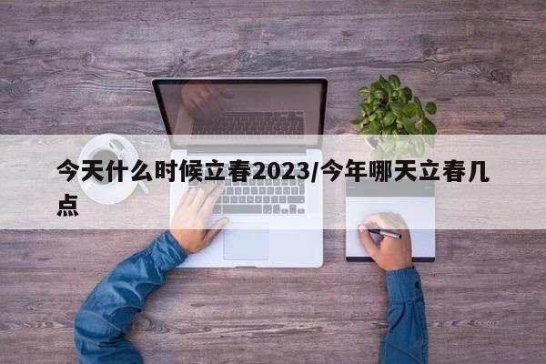 今天什么时候立春2023/今年哪天立春几点