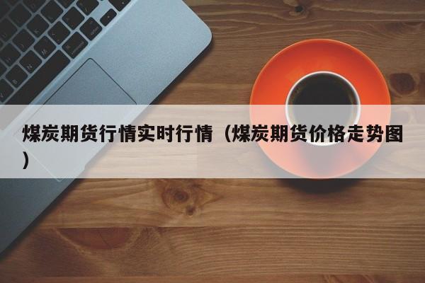 煤炭期货行情实时行情（煤炭期货价格走势图）