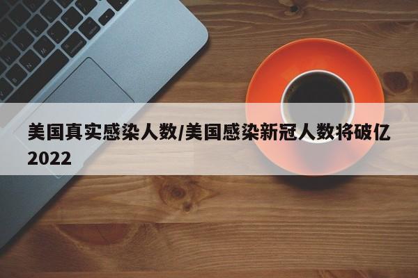 美国真实感染人数/美国感染新冠人数将破亿2022