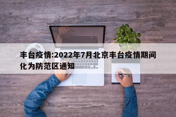 丰台疫情:2022年7月北京丰台疫情期间化为防范区通知