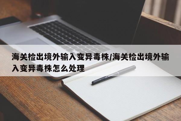 海关检出境外输入变异毒株/海关检出境外输入变异毒株怎么处理