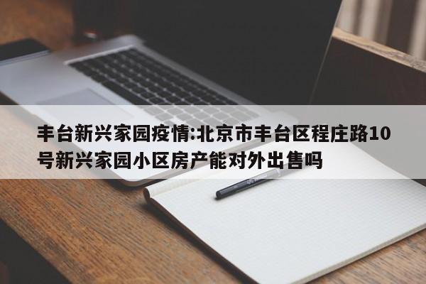 丰台新兴家园疫情:北京市丰台区程庄路10号新兴家园小区房产能对外出售吗