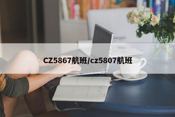 CZ5867航班/cz5807航班