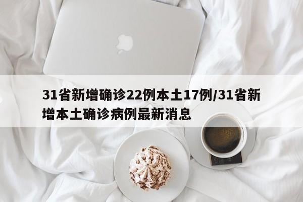 31省新增确诊22例本土17例/31省新增本土确诊病例最新消息