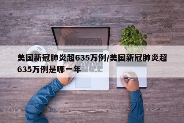 美国新冠肺炎超635万例/美国新冠肺炎超635万例是哪一年