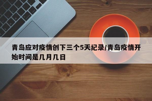 青岛应对疫情创下三个5天纪录/青岛疫情开始时间是几月几日