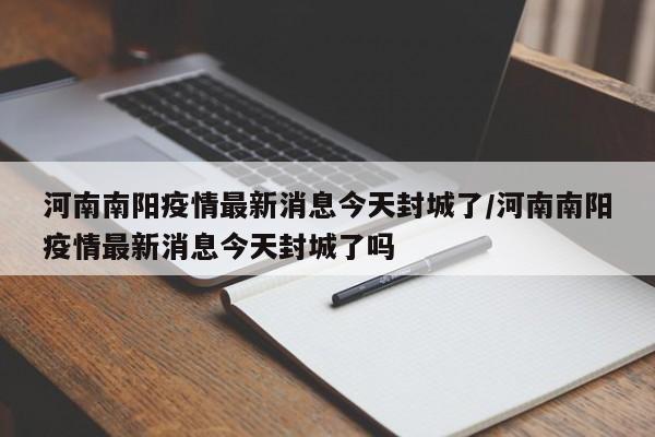 河南南阳疫情最新消息今天封城了/河南南阳疫情最新消息今天封城了吗