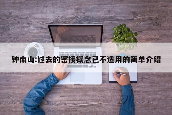 钟南山:过去的密接概念已不适用的简单介绍