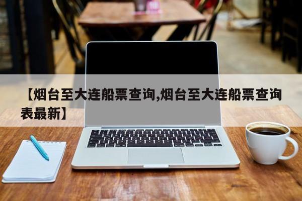 【烟台至大连船票查询,烟台至大连船票查询表最新】