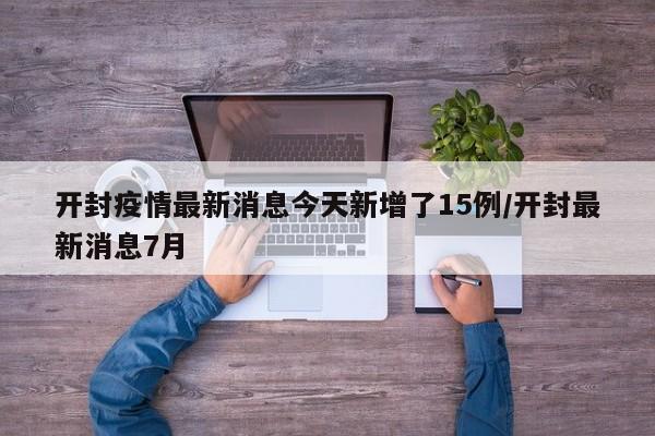 开封疫情最新消息今天新增了15例/开封最新消息7月