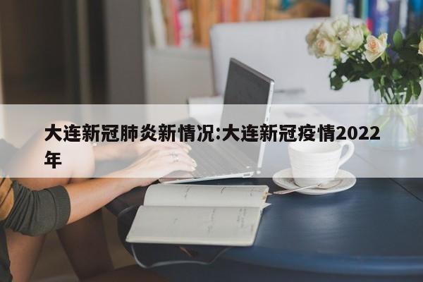 大连新冠肺炎新情况:大连新冠疫情2022年