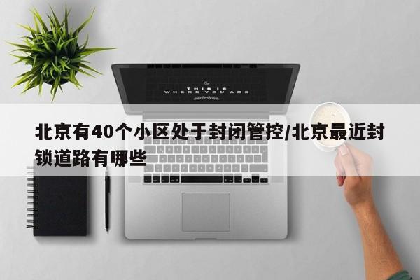 北京有40个小区处于封闭管控/北京最近封锁道路有哪些