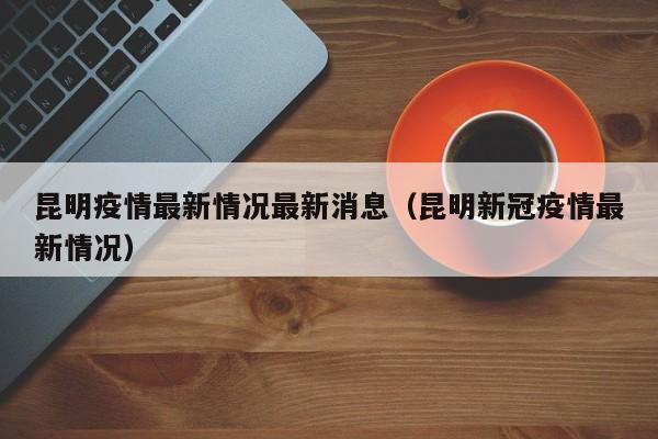 昆明疫情最新情况最新消息（昆明新冠疫情最新情况）