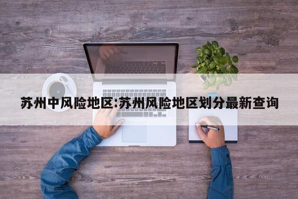 苏州中风险地区:苏州风险地区划分最新查询