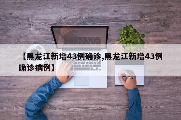 【黑龙江新增43例确诊,黑龙江新增43例确诊病例】