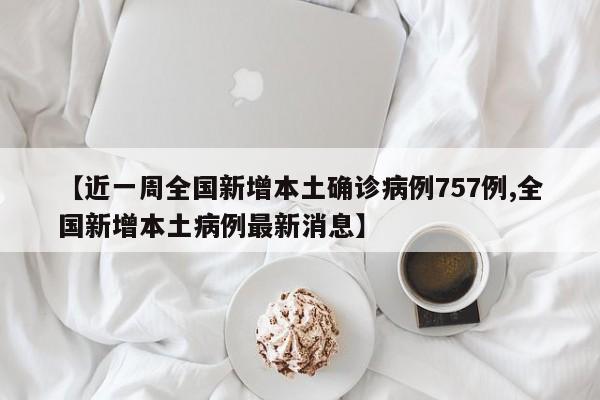 【近一周全国新增本土确诊病例757例,全国新增本土病例最新消息】