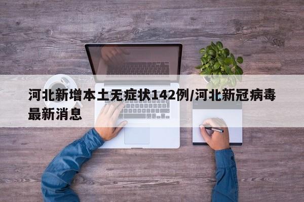 河北新增本土无症状142例/河北新冠病毒最新消息
