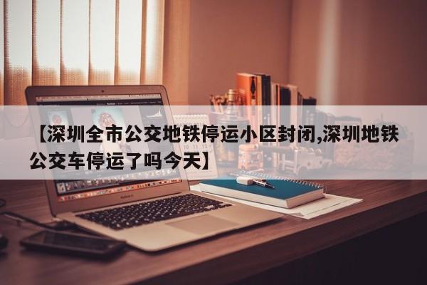 【深圳全市公交地铁停运小区封闭,深圳地铁公交车停运了吗今天】