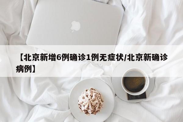 【北京新增6例确诊1例无症状/北京新确诊病例】