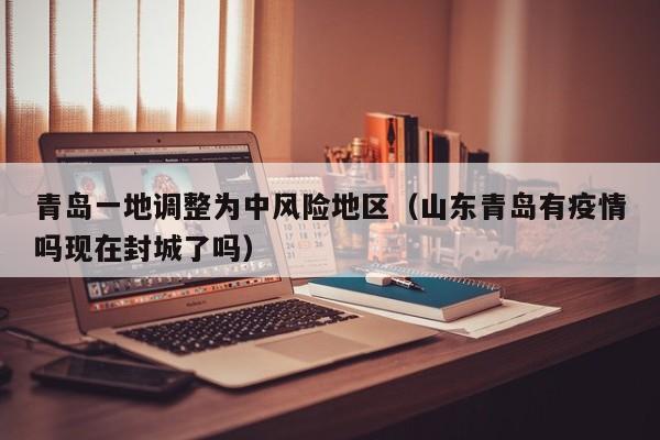 青岛一地调整为中风险地区(山东青岛有疫情吗现在封城了吗)