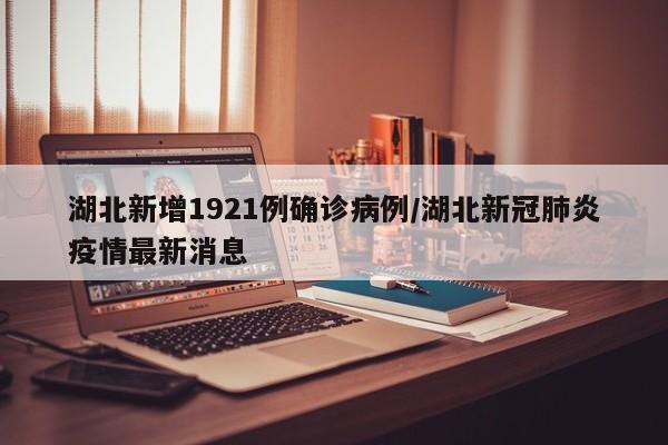 湖北新增1921例确诊病例/湖北新冠肺炎疫情最新消息