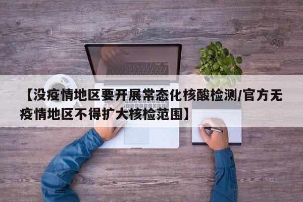 【没疫情地区要开展常态化核酸检测/官方无疫情地区不得扩大核检范围】