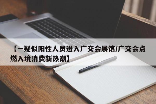 【一疑似阳性人员进入广交会展馆/广交会点燃入境消费新热潮】