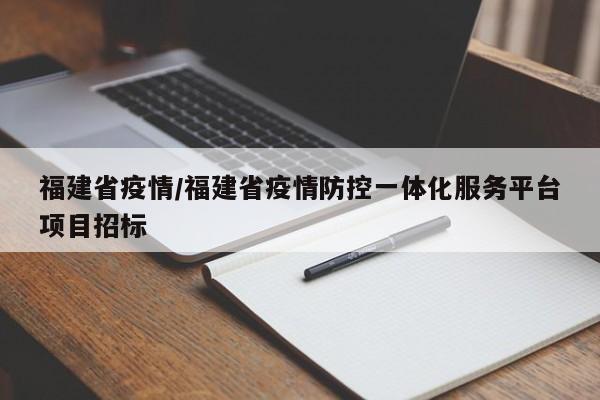 福建省疫情/福建省疫情防控一体化服务平台项目招标