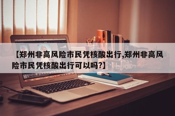 【郑州非高风险市民凭核酸出行,郑州非高风险市民凭核酸出行可以吗?】