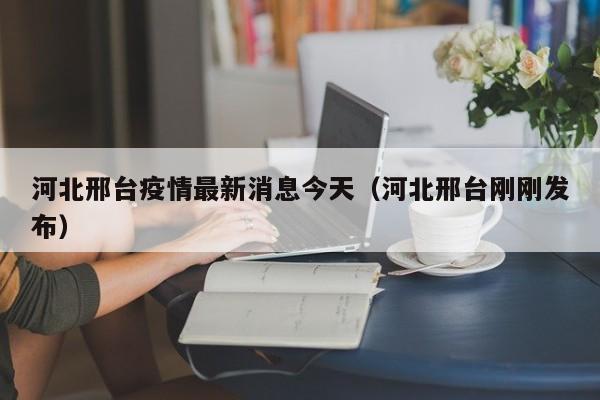 河北邢台疫情最新消息今天（河北邢台刚刚发布）