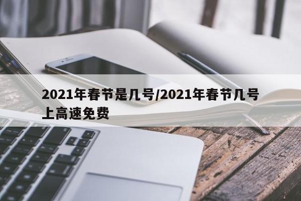 2021年春节是几号/2021年春节几号上高速免费
