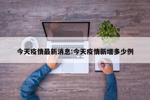 今天疫情最新消息:今天疫情新增多少例