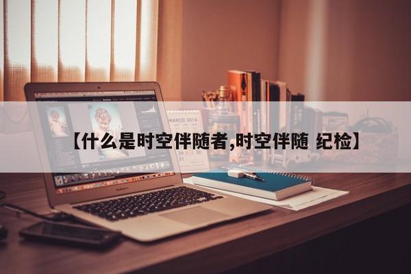 【什么是时空伴随者,时空伴随 纪检】