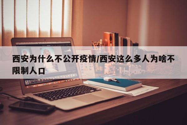 西安为什么不公开疫情/西安这么多人为啥不限制人口