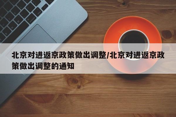北京对进返京政策做出调整/北京对进返京政策做出调整的通知