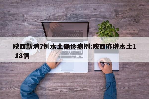 陕西新增7例本土确诊病例:陕西昨增本土1 18例