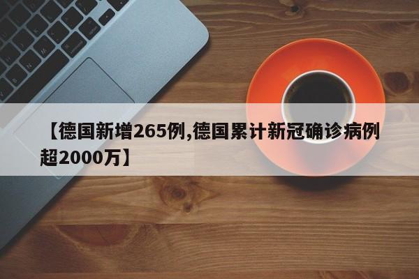 【德国新增265例,德国累计新冠确诊病例超2000万】