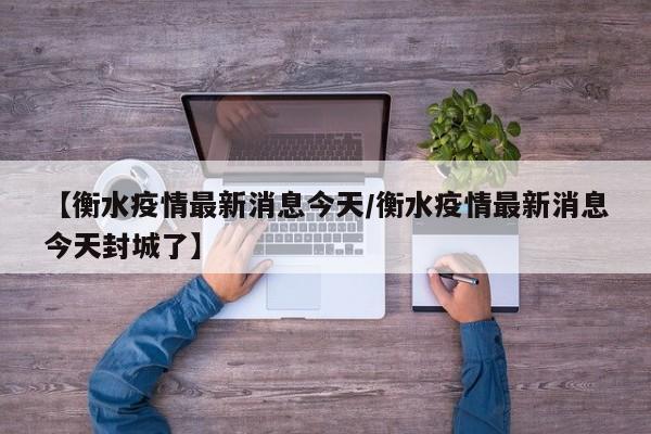 【衡水疫情最新消息今天/衡水疫情最新消息今天封城了】