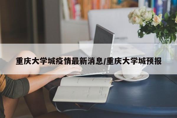 重庆大学城疫情最新消息/重庆大学城预报
