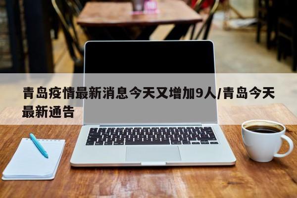 青岛疫情最新消息今天又增加9人/青岛今天最新通告
